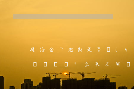捷信金卡逾期是否會(huì)影響征信？后果及解決辦法全解析